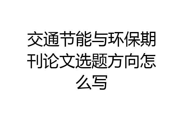 交通节能与环保期刊论文选题方向怎么写