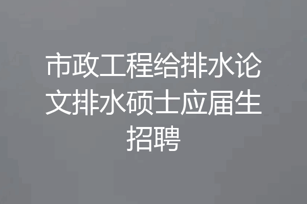市政工程给排水论文排水硕士应届生招聘