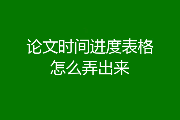论文时间进度表格怎么弄出来