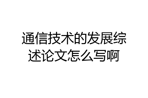 通信技术的发展综述论文怎么写啊