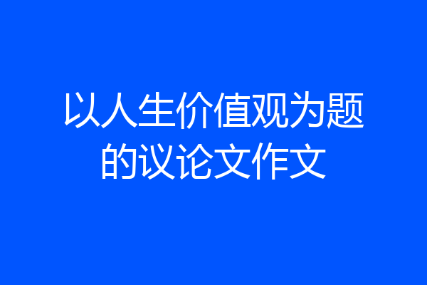 以人生价值观为题的议论文作文