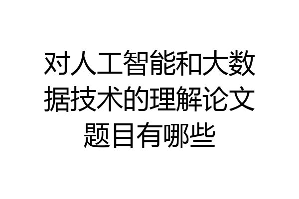对人工智能和大数据技术的理解论文题目有哪些