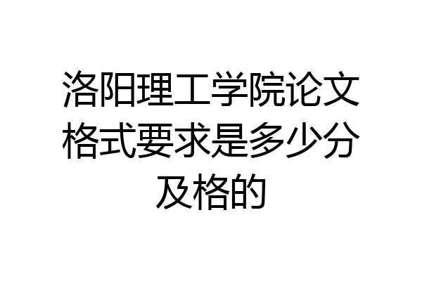 洛阳理工学院论文格式要求是多少分及格的