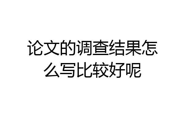 论文的调查结果怎么写比较好呢