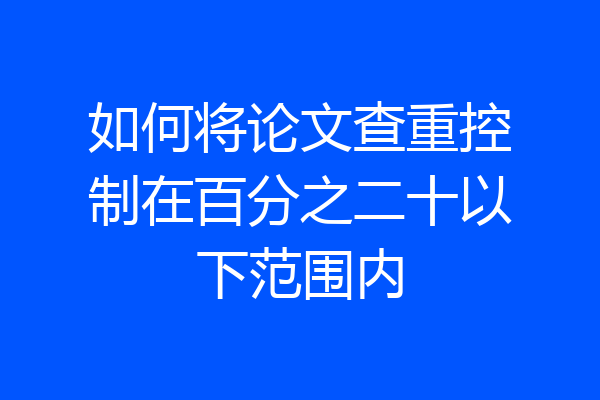 如何将论文查重控制在百分之二十以下范围内