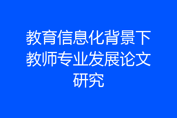 教育信息化背景下教师专业发展论文研究