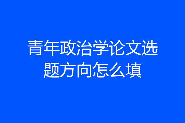 青年政治学论文选题方向怎么填