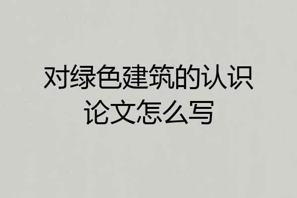 对绿色建筑的认识论文怎么写