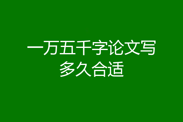 一万五千字论文写多久合适