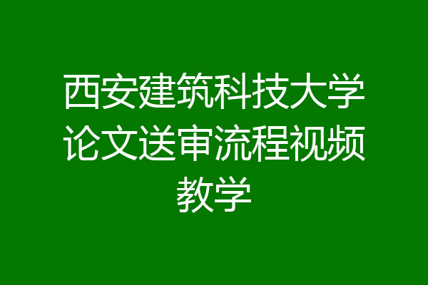西安建筑科技大学论文送审流程视频教学