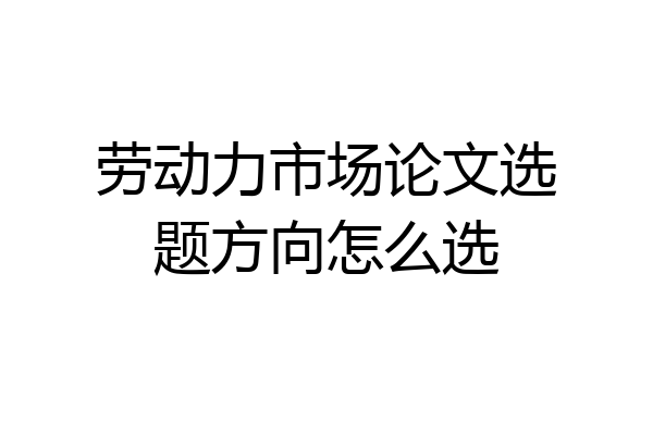 劳动力市场论文选题方向怎么选