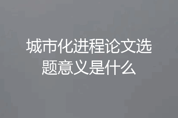 城市化进程论文选题意义是什么
