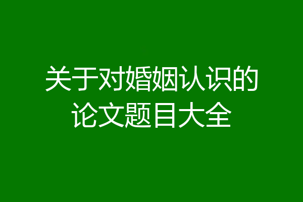 关于对婚姻认识的论文题目大全