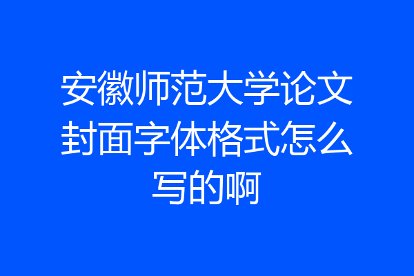 安徽师范大学论文封面字体格式怎么写的啊