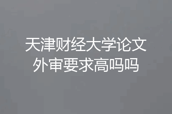 天津财经大学论文外审要求高吗吗
