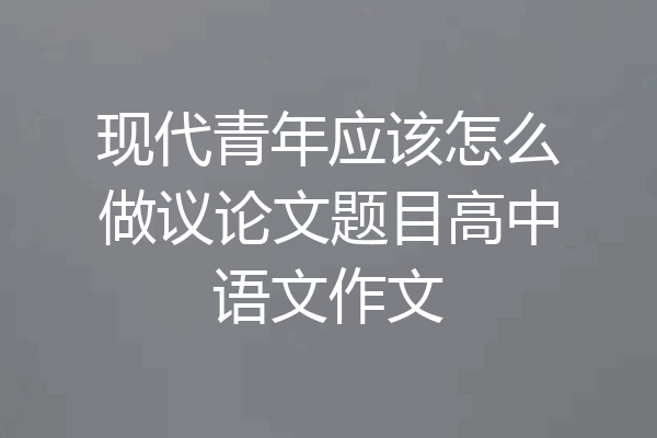 现代青年应该怎么做议论文题目高中语文作文