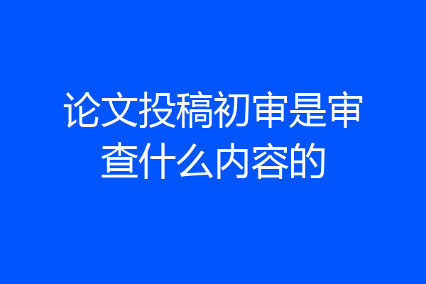 论文投稿初审是审查什么内容的