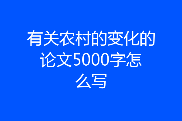 有关农村的变化的论文5000字怎么写