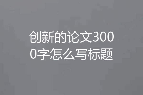 创新的论文3000字怎么写标题
