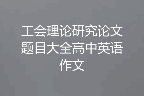 工会理论研究论文题目大全高中英语作文