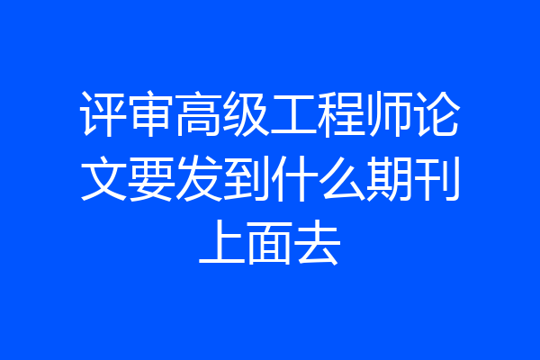 评审高级工程师论文要发到什么期刊上面去