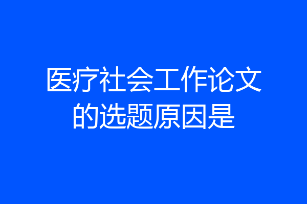 医疗社会工作论文的选题原因是