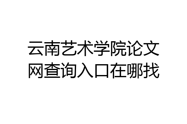 云南艺术学院论文网查询入口在哪找