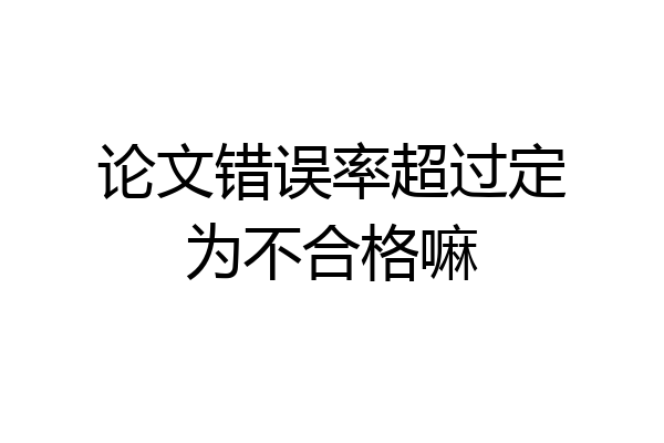 论文错误率超过定为不合格嘛