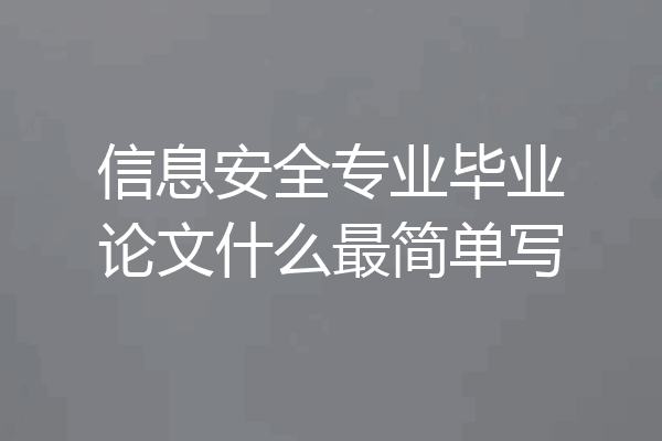 信息安全专业毕业论文什么最简单写