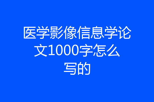 医学影像信息学论文1000字怎么写的