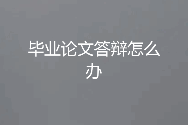 毕业论文答辩怎么办
