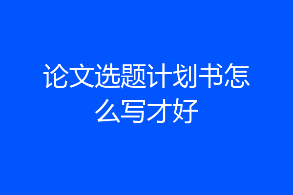 论文选题计划书怎么写才好