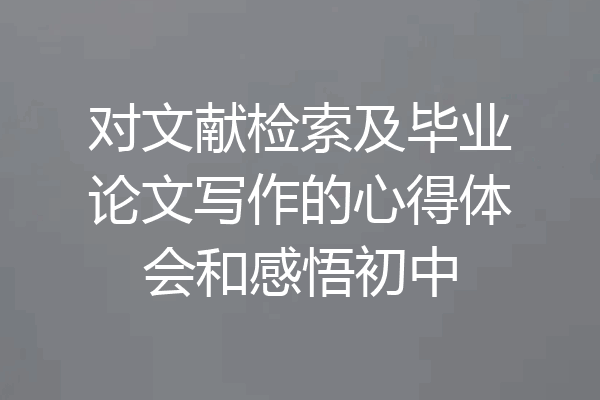 对文献检索及毕业论文写作的心得体会和感悟初中