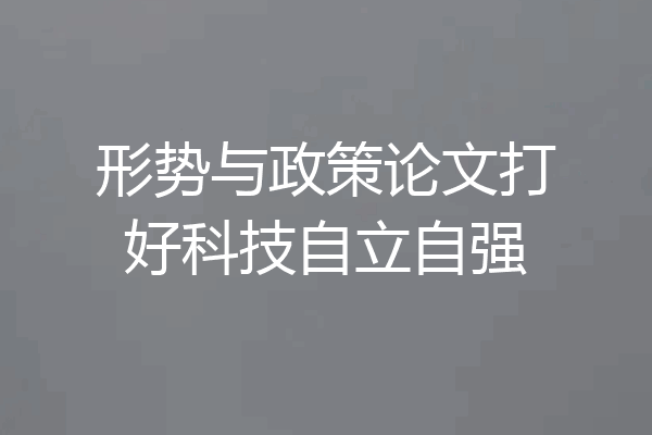 形势与政策论文打好科技自立自强