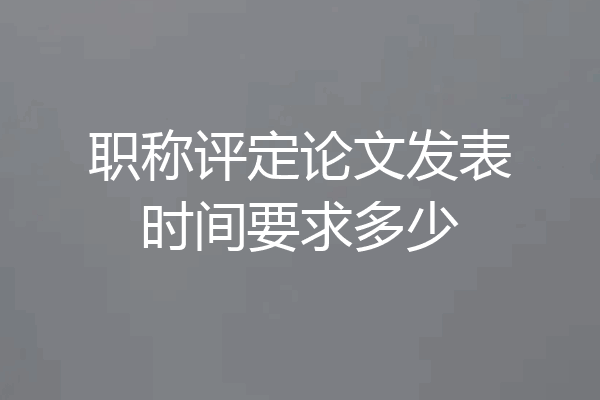 职称评定论文发表时间要求多少