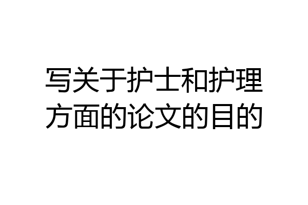 写关于护士和护理方面的论文的目的