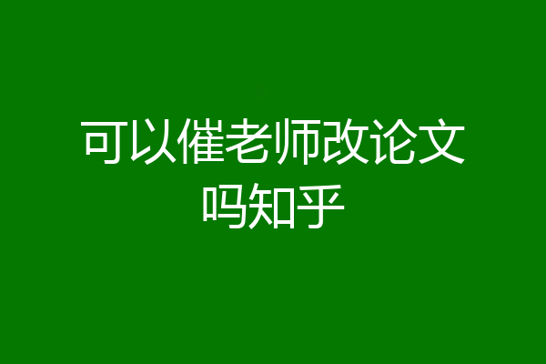 可以催老师改论文吗知乎