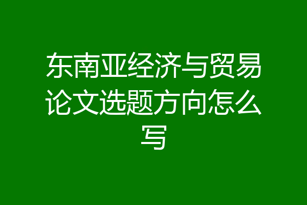 东南亚经济与贸易论文选题方向怎么写