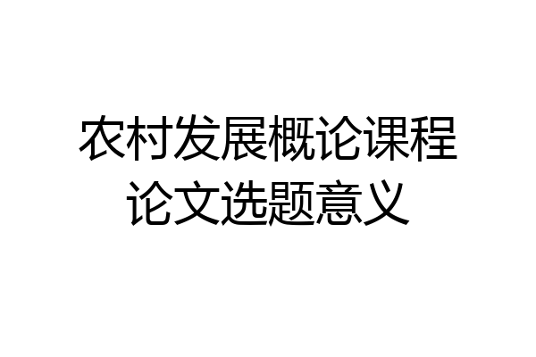 农村发展概论课程论文选题意义