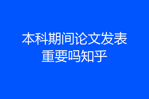 本科期间论文发表重要吗知乎