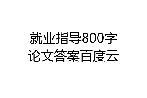 就业指导800字论文答案百度云