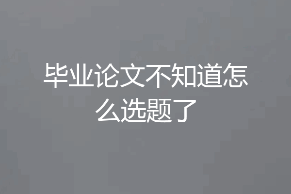 毕业论文不知道怎么选题了