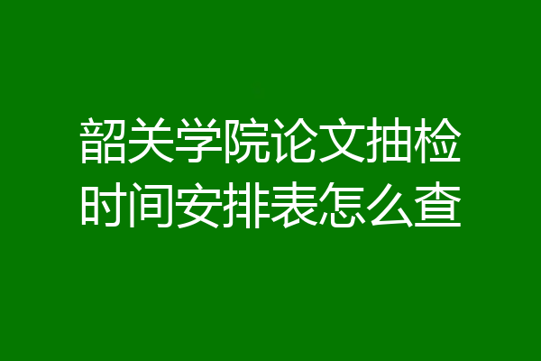 韶关学院论文抽检时间安排表怎么查