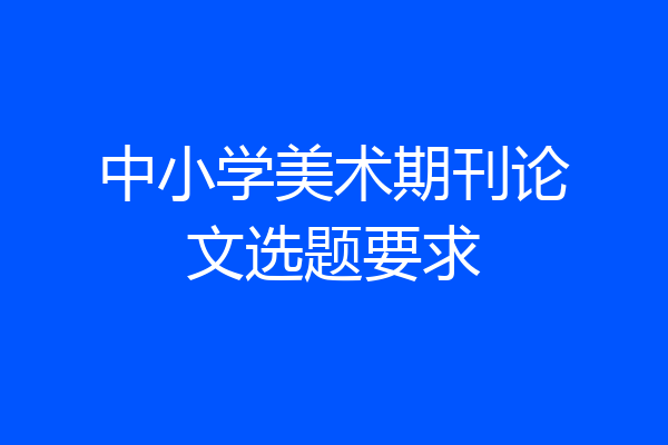中小学美术期刊论文选题要求