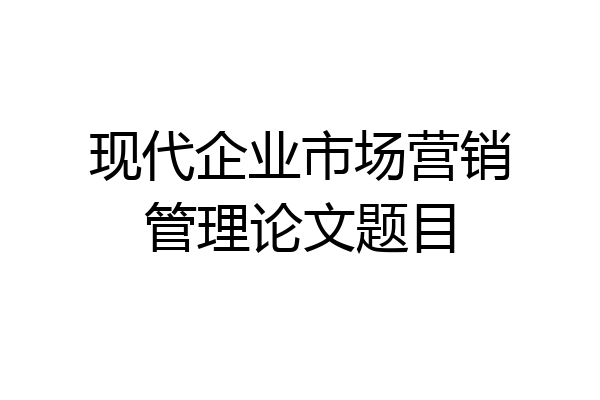 现代企业市场营销管理论文题目