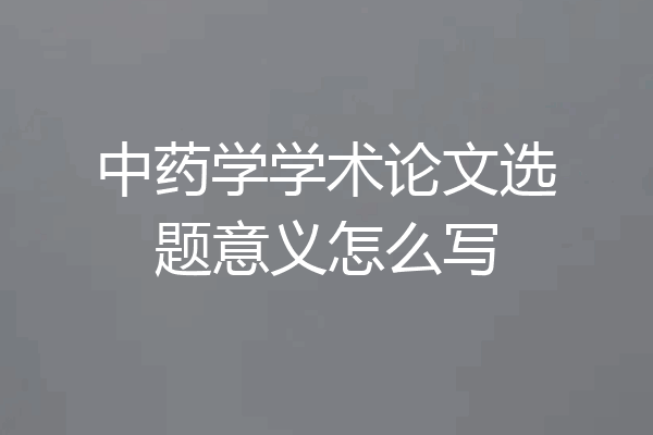 中药学学术论文选题意义怎么写