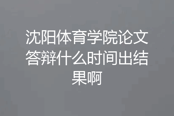 沈阳体育学院论文答辩什么时间出结果啊