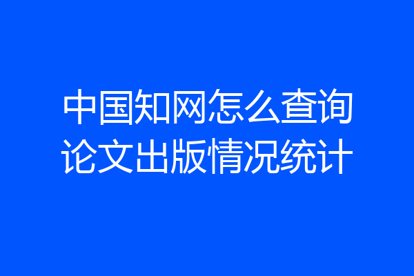 中国知网怎么查询论文出版情况统计