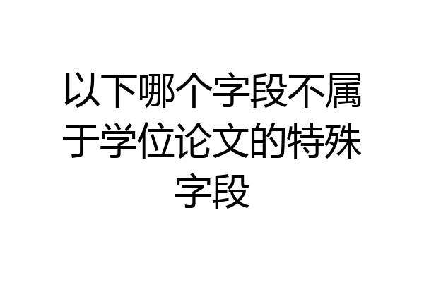 以下哪个字段不属于学位论文的特殊字段