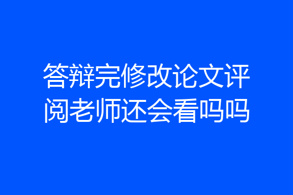 答辩完修改论文评阅老师还会看吗吗